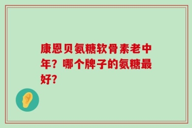 康恩贝氨糖软骨素老中年？哪个牌子的氨糖最好？