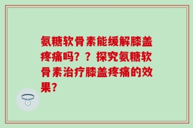 氨糖软骨素能缓解膝盖疼痛吗？？探究氨糖软骨素治疗膝盖疼痛的效果？