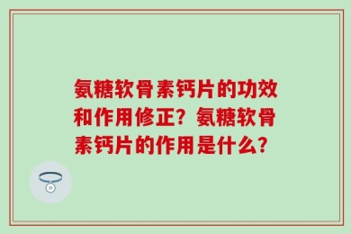氨糖软骨素钙片的功效和作用修正？氨糖软骨素钙片的作用是什么？