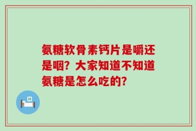 氨糖软骨素钙片是嚼还是咽？大家知道不知道氨糖是怎么吃的？