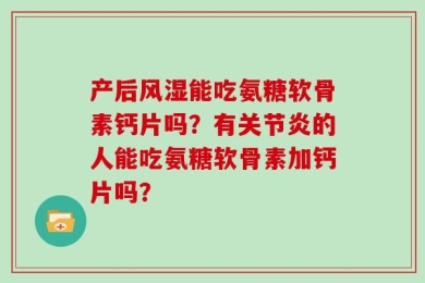 产后风湿能吃氨糖软骨素钙片吗？有关节炎的人能吃氨糖软骨素加钙片吗？