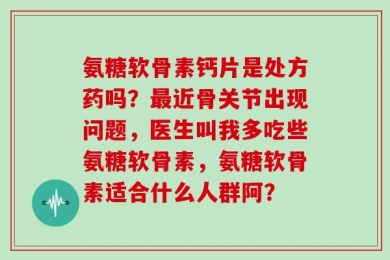 氨糖软骨素钙片是处方药吗？最近骨关节出现问题，医生叫我多吃些氨糖软骨素，氨糖软骨素适合什么人群阿？