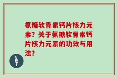 氨糖软骨素钙片核力元素？关于氨糖软骨素钙片核力元素的功效与用法？