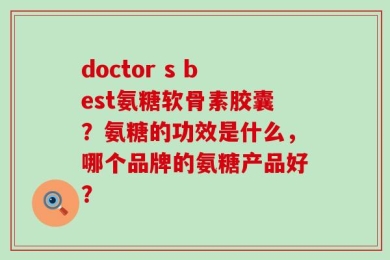 doctor s best氨糖软骨素胶囊？氨糖的功效是什么，哪个品牌的氨糖产品好？