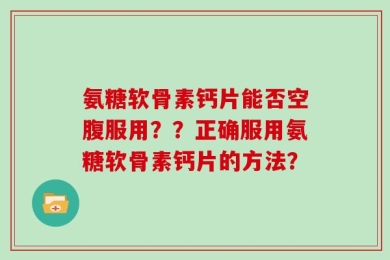 氨糖软骨素钙片能否空腹服用？？正确服用氨糖软骨素钙片的方法？