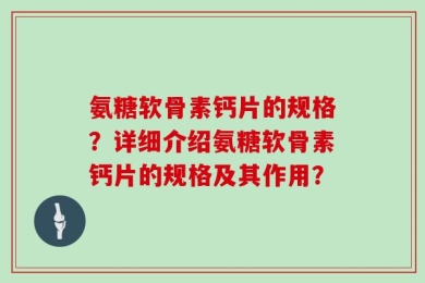氨糖软骨素钙片的规格？详细介绍氨糖软骨素钙片的规格及其作用？