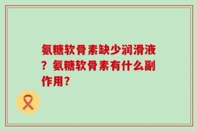 氨糖软骨素缺少润滑液？氨糖软骨素有什么副作用？