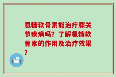 氨糖软骨素能治疗膝关节疾病吗？了解氨糖软骨素的作用及治疗效果？