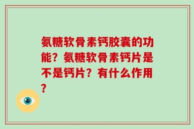 氨糖软骨素钙胶囊的功能？氨糖软骨素钙片是不是钙片？有什么作用？