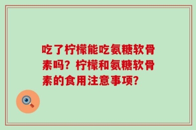 吃了柠檬能吃氨糖软骨素吗？柠檬和氨糖软骨素的食用注意事项？