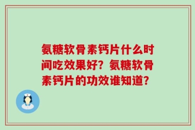 氨糖软骨素钙片什么时间吃效果好？氨糖软骨素钙片的功效谁知道？