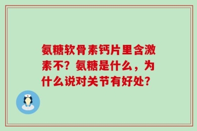 氨糖软骨素钙片里含激素不？氨糖是什么，为什么说对关节有好处？