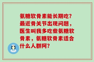 氨糖软骨素能长期吃？最近骨关节出现问题，医生叫我多吃些氨糖软骨素，氨糖软骨素适合什么人群阿？