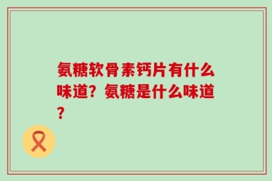 氨糖软骨素钙片有什么味道？氨糖是什么味道？