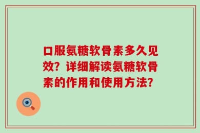 口服氨糖软骨素多久见效？详细解读氨糖软骨素的作用和使用方法？