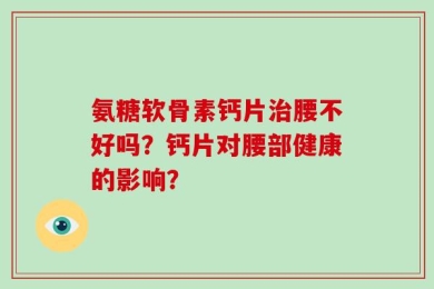 氨糖软骨素钙片治腰不好吗？钙片对腰部健康的影响？