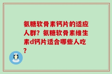 氨糖软骨素钙片的适应人群？氨糖软骨素维生素d钙片适合哪些人吃？
