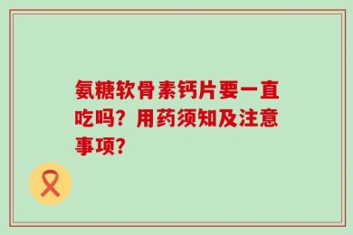 氨糖软骨素钙片要一直吃吗？用药须知及注意事项？