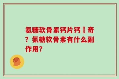 氨糖软骨素钙片钙尓奇？氨糖软骨素有什么副作用？