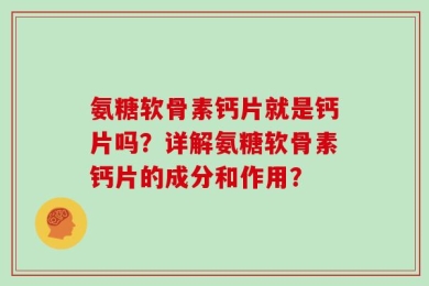 氨糖软骨素钙片就是钙片吗？详解氨糖软骨素钙片的成分和作用？