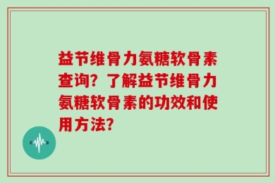 益节维骨力氨糖软骨素查询？了解益节维骨力氨糖软骨素的功效和使用方法？