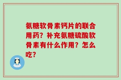 氨糖软骨素钙片的联合用药？补充氨糖硫酸软骨素有什么作用？怎么吃？