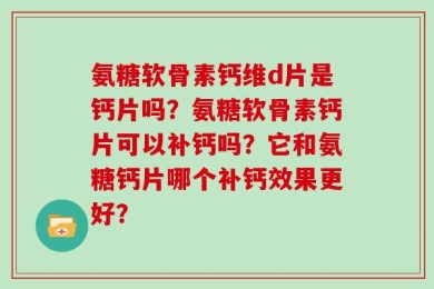 氨糖软骨素钙维d片是钙片吗？氨糖软骨素钙片可以补钙吗？它和氨糖钙片哪个补钙效果更好？