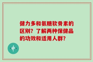 健力多和氨糖软骨素的区别？了解两种保健品的功效和适用人群？