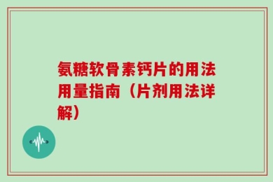 氨糖软骨素钙片的用法用量指南（片剂用法详解）