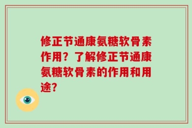 修正节通康氨糖软骨素作用？了解修正节通康氨糖软骨素的作用和用途？