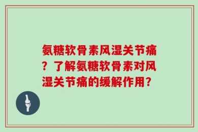 氨糖软骨素风湿关节痛？了解氨糖软骨素对风湿关节痛的缓解作用？