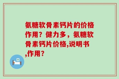 氨糖软骨素钙片的价格作用？健力多，氨糖软骨素钙片价格,说明书,作用？