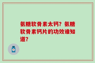 氨糖软骨素太钙？氨糖软骨素钙片的功效谁知道？