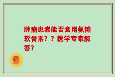 肿瘤患者能否食用氨糖软骨素？？医学专家解答？