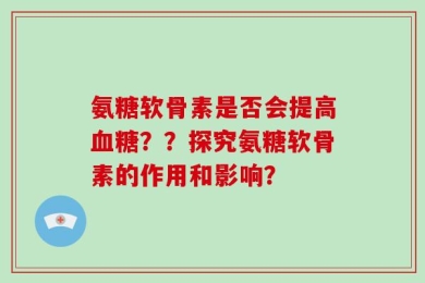 氨糖软骨素是否会提高血糖？？探究氨糖软骨素的作用和影响？