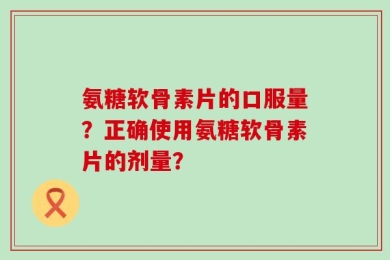 氨糖软骨素片的口服量？正确使用氨糖软骨素片的剂量？