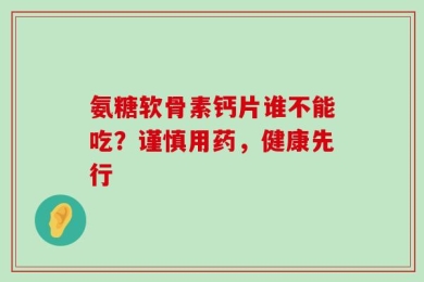 氨糖软骨素钙片谁不能吃？谨慎用药，健康先行