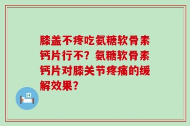 膝盖不疼吃氨糖软骨素钙片行不？氨糖软骨素钙片对膝关节疼痛的缓解效果？
