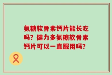 氨糖软骨素钙片能长吃吗？健力多氨糖软骨素钙片可以一直服用吗？