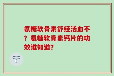 氨糖软骨素舒经活血不？氨糖软骨素钙片的功效谁知道？