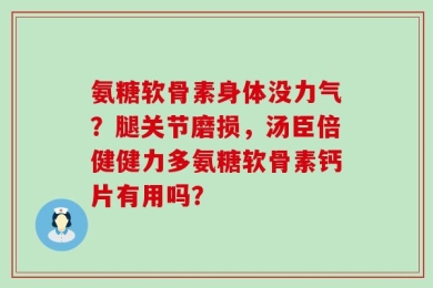氨糖软骨素身体没力气？腿关节磨损，汤臣倍健健力多氨糖软骨素钙片有用吗？