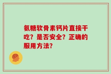 氨糖软骨素钙片直接干吃？是否安全？正确的服用方法？