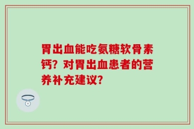 胃出血能吃氨糖软骨素钙？对胃出血患者的营养补充建议？