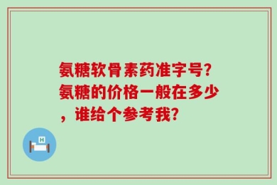 氨糖软骨素药准字号？氨糖的价格一般在多少，谁给个参考我？