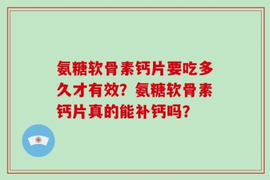 氨糖软骨素钙片要吃多久才有效？氨糖软骨素钙片真的能补钙吗？