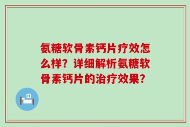 氨糖软骨素钙片疗效怎么样？详细解析氨糖软骨素钙片的治疗效果？