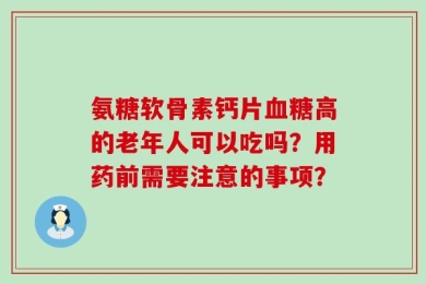 氨糖软骨素钙片血糖高的老年人可以吃吗？用药前需要注意的事项？