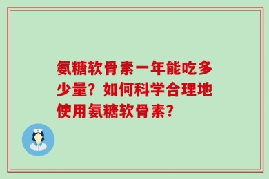 氨糖软骨素一年能吃多少量？如何科学合理地使用氨糖软骨素？
