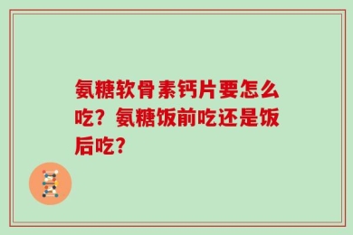 氨糖软骨素钙片要怎么吃？氨糖饭前吃还是饭后吃？