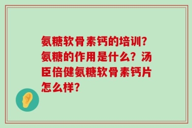 氨糖软骨素钙的培训？氨糖的作用是什么？汤臣倍健氨糖软骨素钙片怎么样？